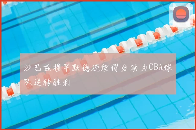 沙巴兹穆罕默德连续得分助力CBA球队逆转胜利