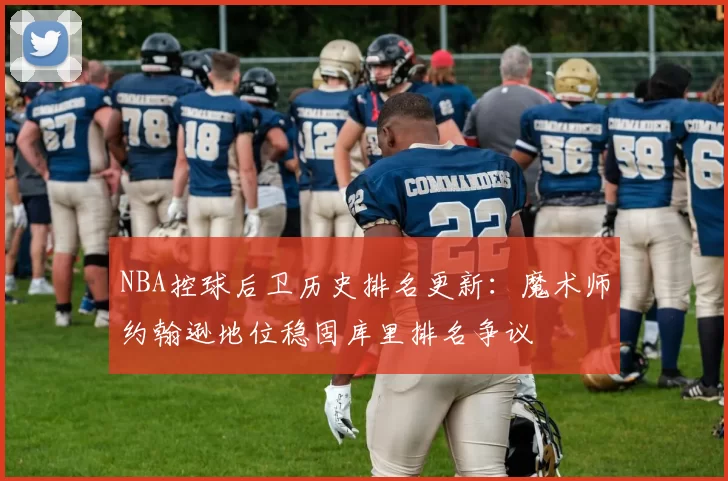 NBA控球后卫历史排名更新：魔术师约翰逊地位稳固库里排名争议