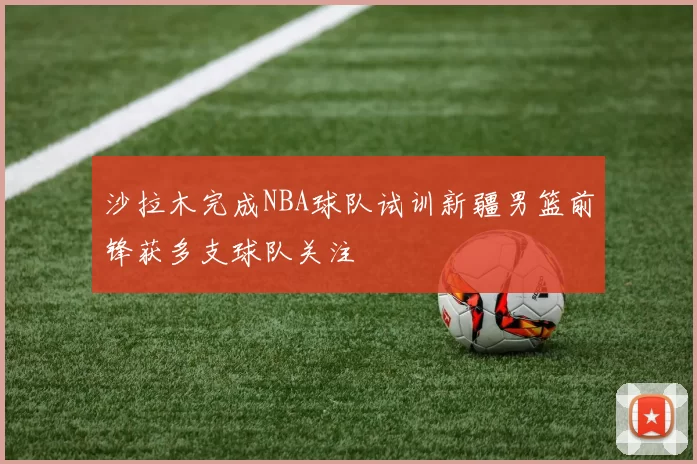 沙拉木完成NBA球队试训新疆男篮前锋获多支球队关注