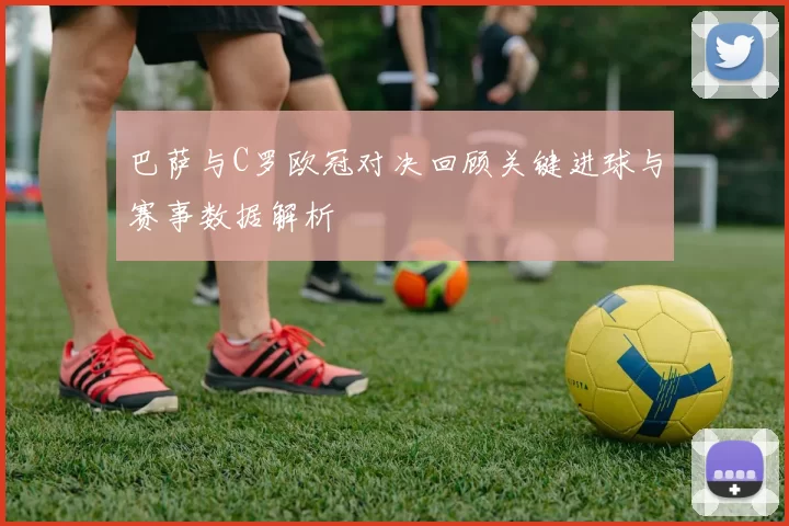 巴萨与C罗欧冠对决回顾关键进球与赛事数据解析