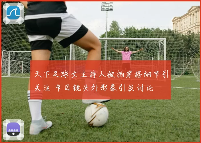 天下足球女主持人被拍穿搭细节引关注 节目镜头外形象引发讨论