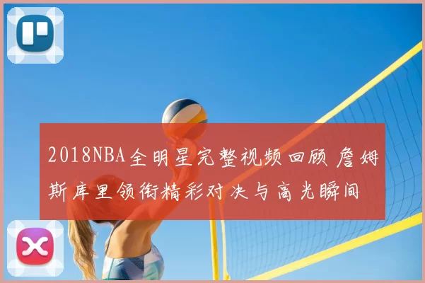 2018NBA全明星完整视频回顾 詹姆斯库里领衔精彩对决与高光瞬间