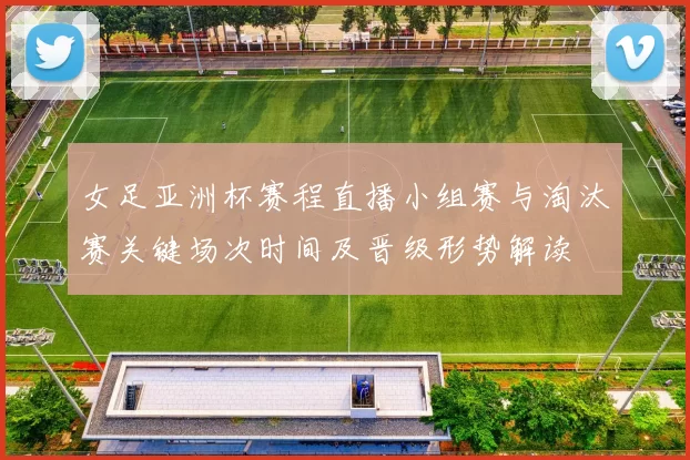 女足亚洲杯赛程直播小组赛与淘汰赛关键场次时间及晋级形势解读