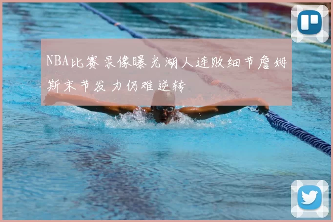 NBA比赛录像曝光湖人连败细节詹姆斯末节发力仍难逆转