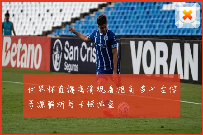 世界杯直播高清观看指南 多平台信号源解析与卡顿排查