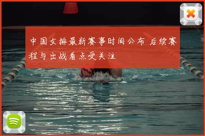 中国女排最新赛事时间公布 后续赛程与出战看点受关注