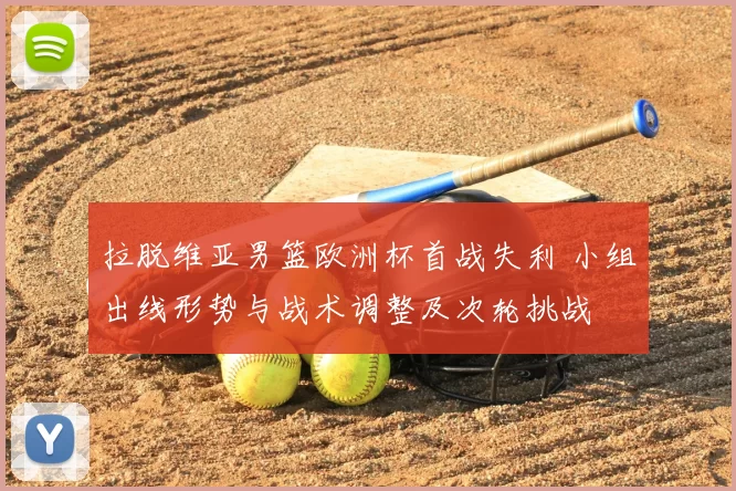 拉脱维亚男篮欧洲杯首战失利 小组出线形势与战术调整及次轮挑战