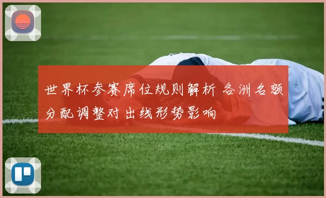 世界杯参赛席位规则解析 各洲名额分配调整对出线形势影响
