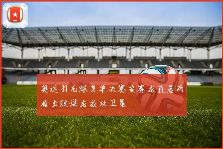 奥运羽毛球男单决赛安赛龙直落两局击败谌龙成功卫冕