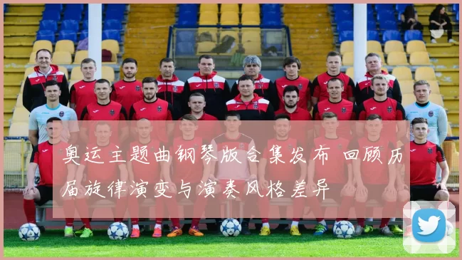 奥运主题曲钢琴版合集发布 回顾历届旋律演变与演奏风格差异