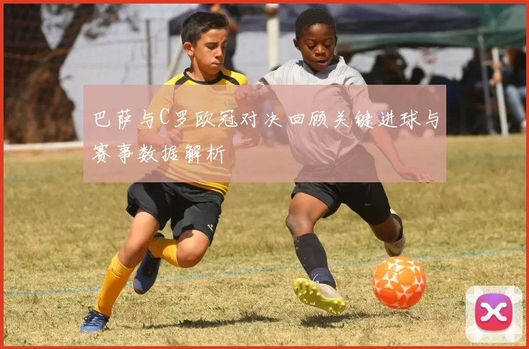 巴萨与C罗欧冠对决回顾关键进球与赛事数据解析