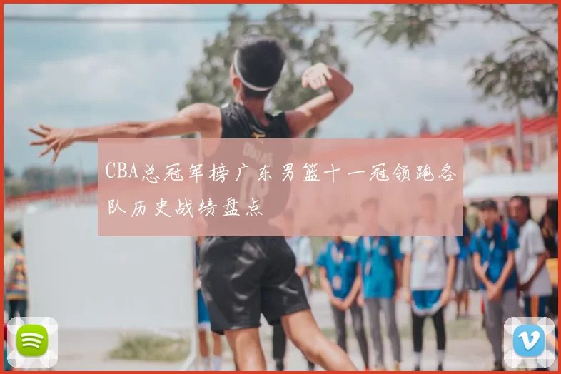 CBA总冠军榜广东男篮十一冠领跑各队历史战绩盘点