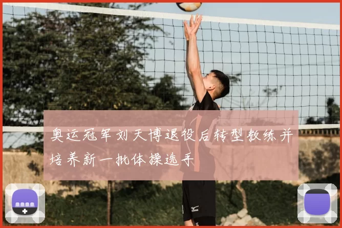 奥运冠军刘天博退役后转型教练并培养新一批体操选手