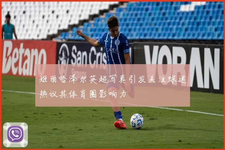 姬丽哈泽尔英超写真引发关注球迷热议其体育圈影响力