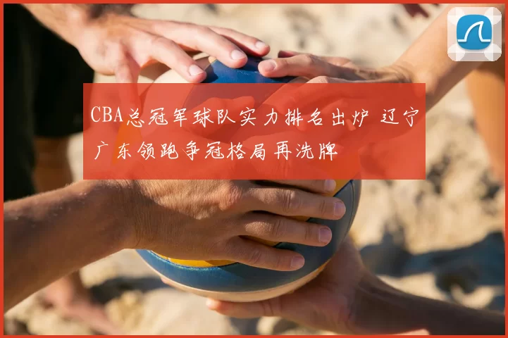 CBA总冠军球队实力排名出炉 辽宁广东领跑争冠格局再洗牌
