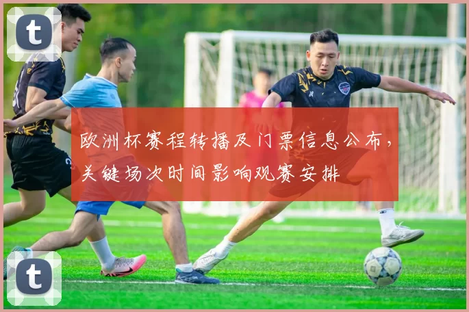 欧洲杯赛程转播及门票信息公布,关键场次时间影响观赛安排