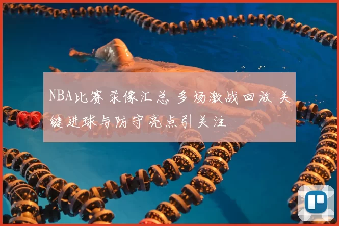 NBA比赛录像汇总 多场激战回放 关键进球与防守亮点引关注