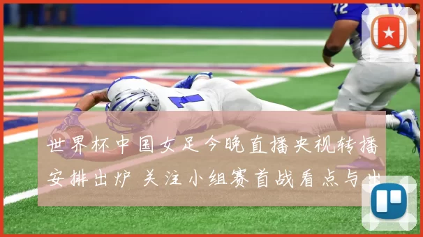 世界杯中国女足今晚直播央视转播安排出炉 关注小组赛首战看点与出线前景