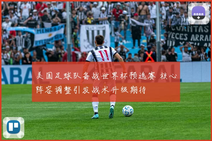 美国足球队备战世界杯预选赛 核心阵容调整引发战术升级期待