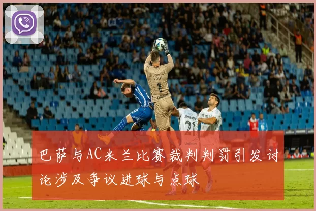 巴萨与AC米兰比赛裁判判罚引发讨论涉及争议进球与点球